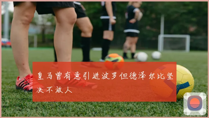 皇马曾有意引进波罗但德泽尔比坚决不放人
