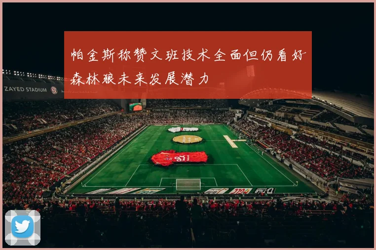 帕金斯称赞文班技术全面但仍看好森林狼未来发展潜力