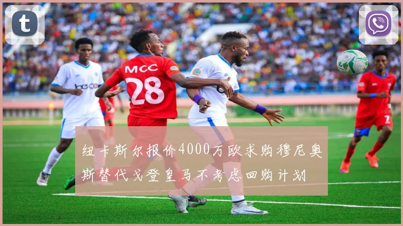 纽卡斯尔报价4000万欧求购穆尼奥斯替代戈登皇马不考虑回购计划