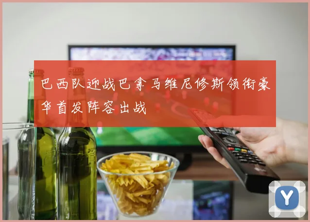 巴西队迎战巴拿马维尼修斯领衔豪华首发阵容出战