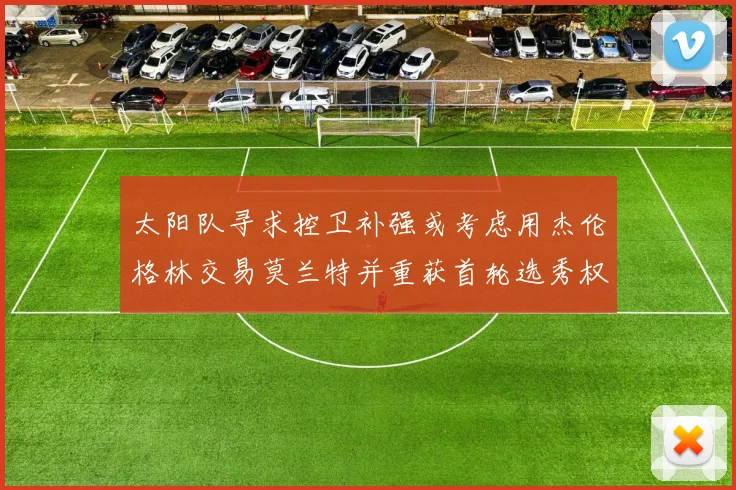 太阳队寻求控卫补强或考虑用杰伦格林交易莫兰特并重获首轮选秀权