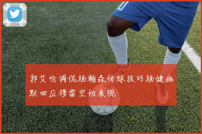 郭艾伦调侃杨瀚森传球技巧杨健幽默回应穆雷空切表现