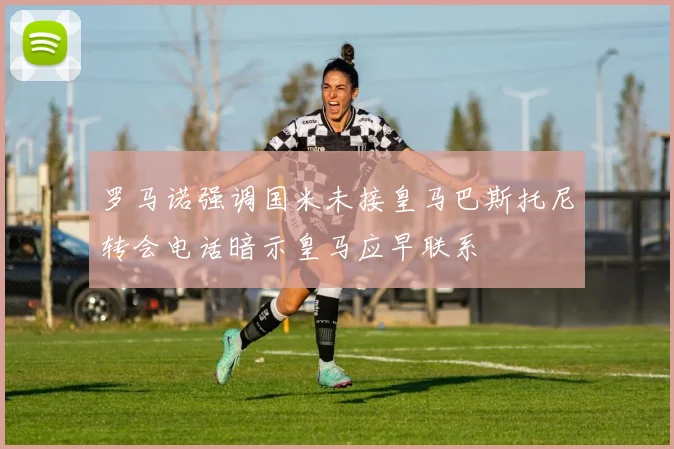 罗马诺强调国米未接皇马巴斯托尼转会电话暗示皇马应早联系