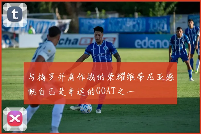 与梅罗并肩作战的荣耀维蒂尼亚感慨自己是幸运的GOAT之一