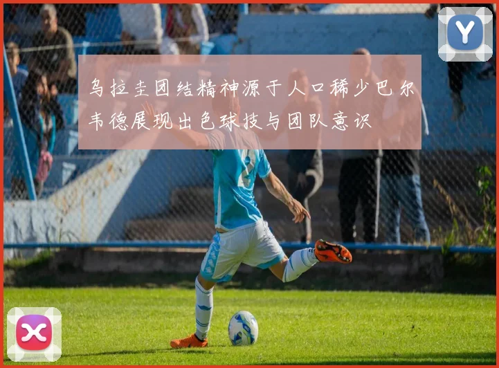 乌拉圭团结精神源于人口稀少巴尔韦德展现出色球技与团队意识
