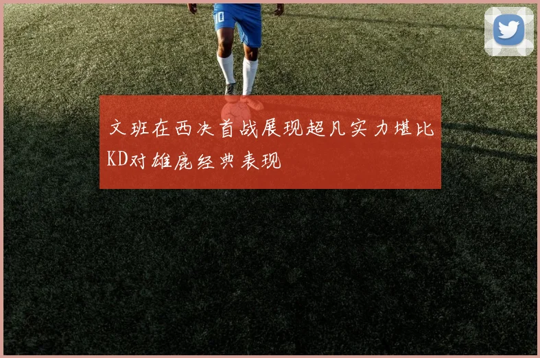 文班在西决首战展现超凡实力堪比KD对雄鹿经典表现