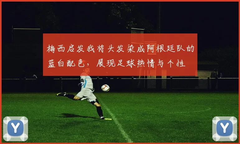 梅西启发我将头发染成阿根廷队的蓝白配色，展现足球热情与个性