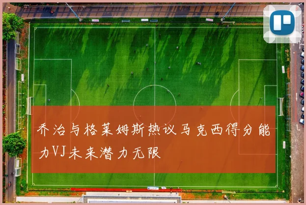 乔治与格莱姆斯热议马克西得分能力VJ未来潜力无限