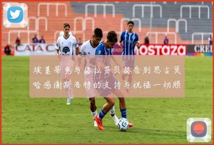 埃基蒂克与赫拉芬贝赫告别恩古莫哈感谢斯洛特的支持与祝福一切顺利